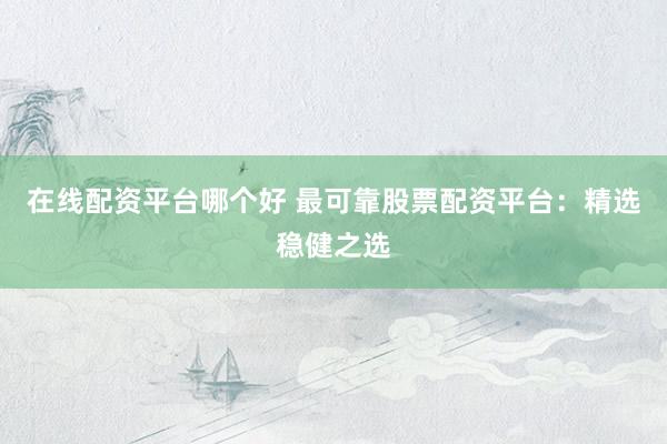 在线配资平台哪个好 最可靠股票配资平台：精选稳健之选