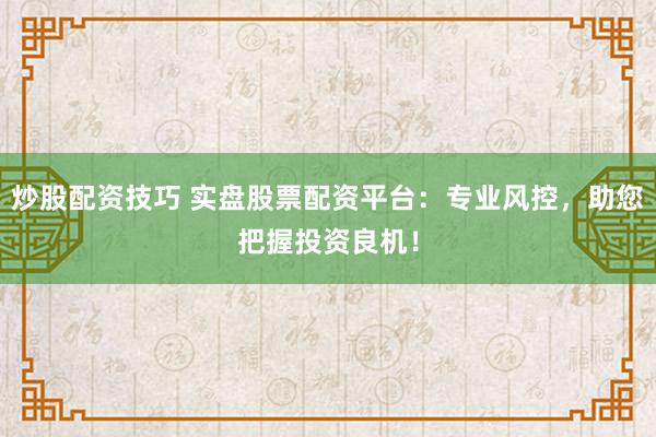 炒股配资技巧 实盘股票配资平台：专业风控，助您把握投资良机！