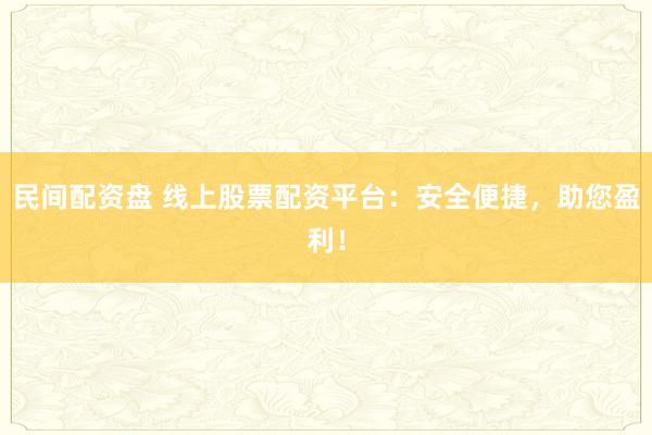民间配资盘 线上股票配资平台：安全便捷，助您盈利！