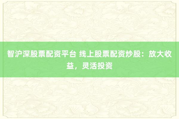 智沪深股票配资平台 线上股票配资炒股：放大收益，灵活投资