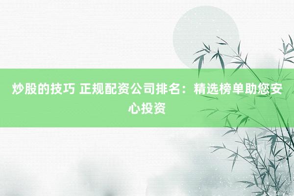 炒股的技巧 正规配资公司排名：精选榜单助您安心投资