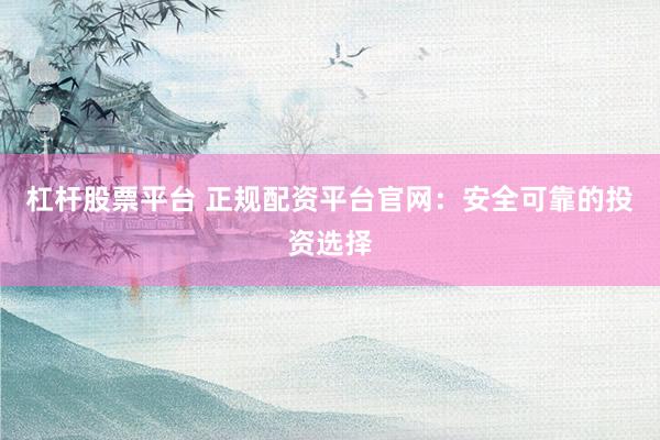 杠杆股票平台 正规配资平台官网：安全可靠的投资选择