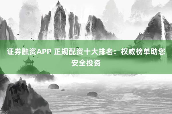 证券融资APP 正规配资十大排名：权威榜单助您安全投资