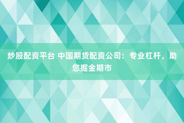 炒股配资平台 中国期货配资公司：专业杠杆，助您掘金期市