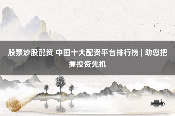 股票炒股配资 中国十大配资平台排行榜 | 助您把握投资先机