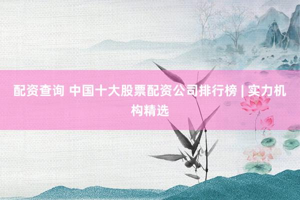 配资查询 中国十大股票配资公司排行榜 | 实力机构精选