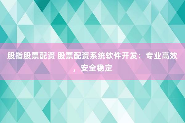 股指股票配资 股票配资系统软件开发：专业高效，安全稳定