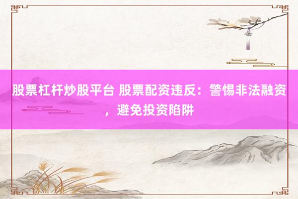 股票杠杆炒股平台 股票配资违反：警惕非法融资，避免投资陷阱