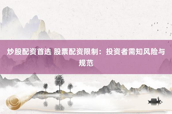 炒股配资首选 股票配资限制：投资者需知风险与规范