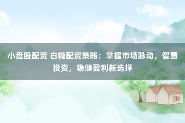 小盘股配资 白糖配资策略：掌握市场脉动，智慧投资，稳健盈利新选择