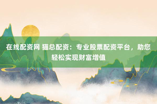 在线配资网 猫总配资：专业股票配资平台，助您轻松实现财富增值