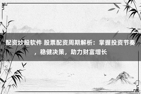 配资炒股软件 股票配资周期解析：掌握投资节奏，稳健决策，助力财富增长