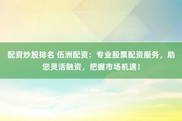 配资炒股排名 伍洲配资：专业股票配资服务，助您灵活融资，把握市场机遇！