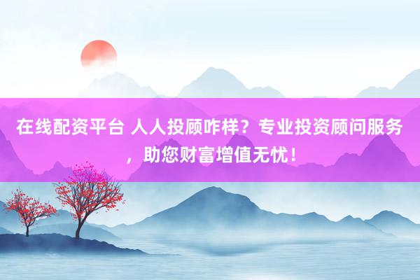 在线配资平台 人人投顾咋样？专业投资顾问服务，助您财富增值无忧！