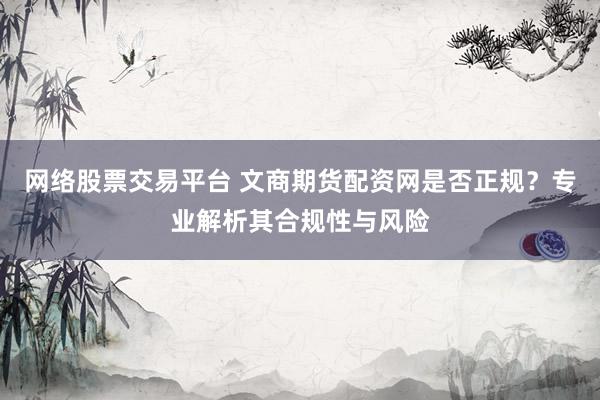 网络股票交易平台 文商期货配资网是否正规？专业解析其合规性与风险