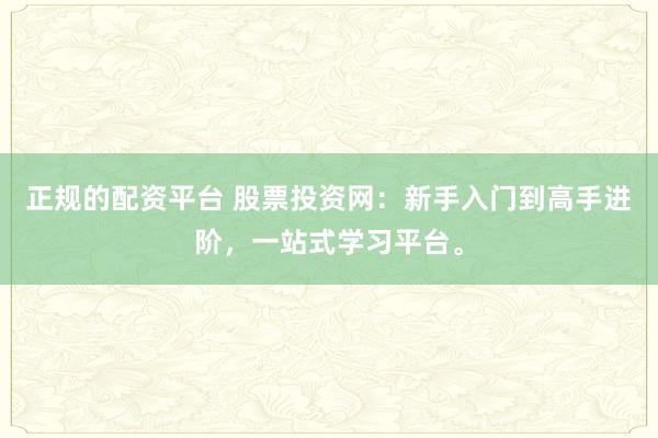 正规的配资平台 股票投资网：新手入门到高手进阶，一站式学习平台。
