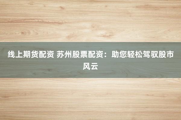 线上期货配资 苏州股票配资：助您轻松驾驭股市风云