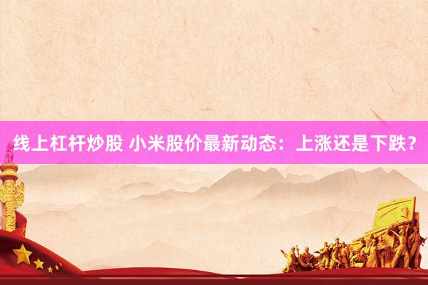 线上杠杆炒股 小米股价最新动态：上涨还是下跌？