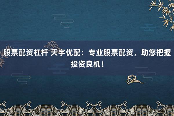 股票配资杠杆 天宇优配：专业股票配资，助您把握投资良机！