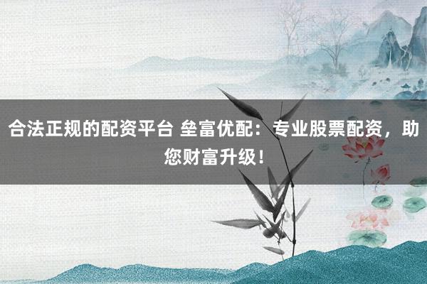 合法正规的配资平台 垒富优配：专业股票配资，助您财富升级！