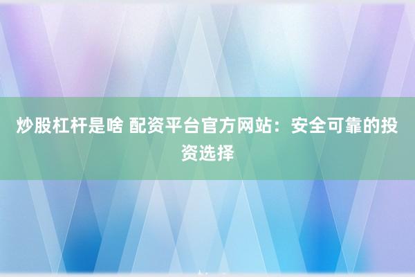 炒股杠杆是啥 配资平台官方网站：安全可靠的投资选择