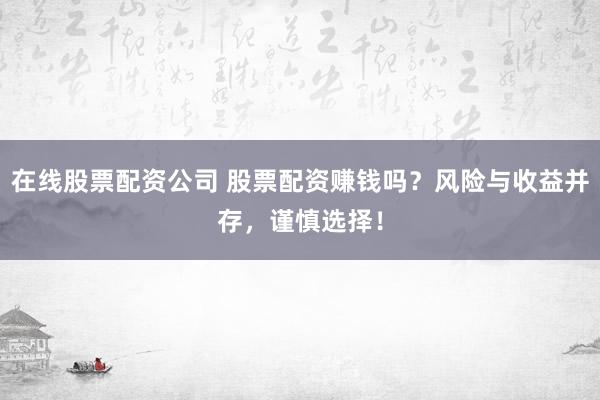 在线股票配资公司 股票配资赚钱吗？风险与收益并存，谨慎选择！