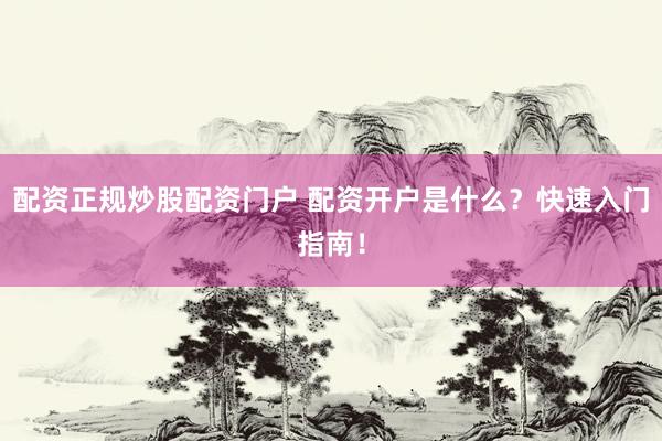 配资正规炒股配资门户 配资开户是什么？快速入门指南！