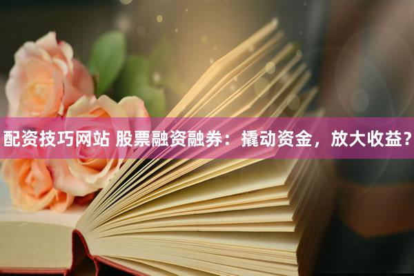 配资技巧网站 股票融资融券：撬动资金，放大收益？