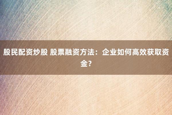 股民配资炒股 股票融资方法：企业如何高效获取资金？