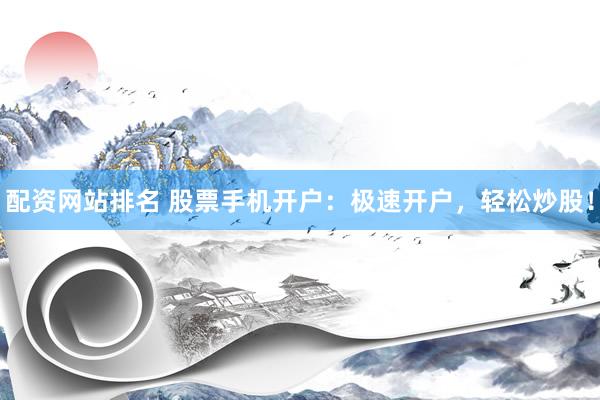 配资网站排名 股票手机开户：极速开户，轻松炒股！