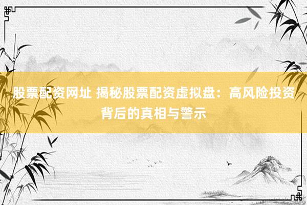 股票配资网址 揭秘股票配资虚拟盘：高风险投资背后的真相与警示