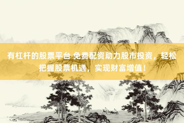 有杠杆的股票平台 免费配资助力股市投资，轻松把握股票机遇，实现财富增值！