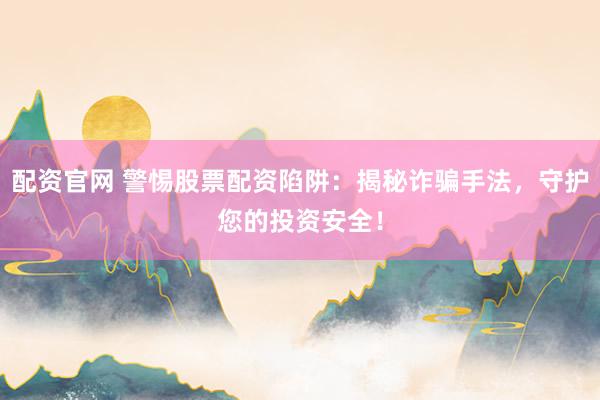配资官网 警惕股票配资陷阱：揭秘诈骗手法，守护您的投资安全！