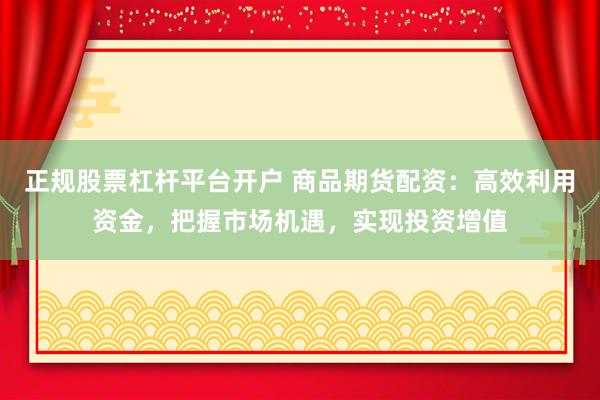 正规股票杠杆平台开户 商品期货配资：高效利用资金，把握市场机遇，实现投资增值