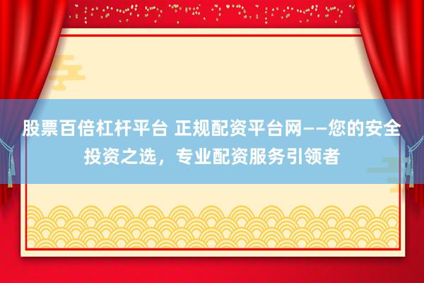 股票百倍杠杆平台 正规配资平台网——您的安全投资之选，专业配资服务引领者