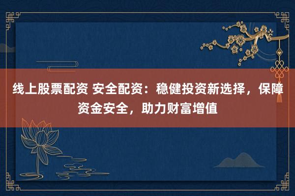 线上股票配资 安全配资：稳健投资新选择，保障资金安全，助力财富增值