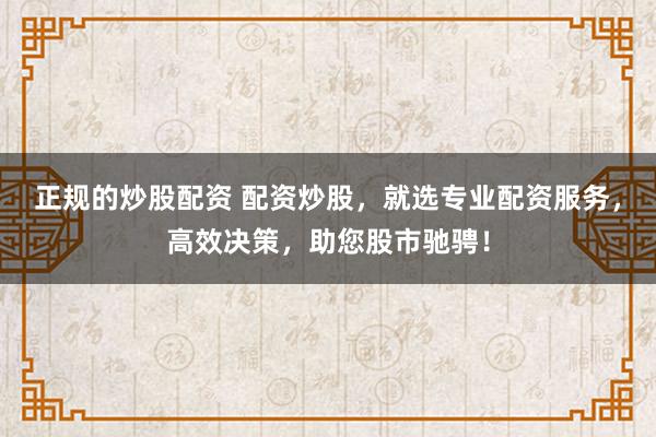 正规的炒股配资 配资炒股，就选专业配资服务，高效决策，助您股市驰骋！