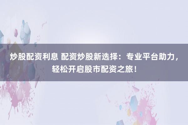 炒股配资利息 配资炒股新选择：专业平台助力，轻松开启股市配资之旅！