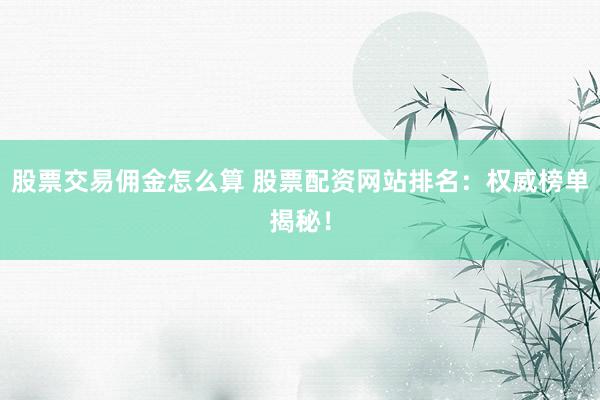 股票交易佣金怎么算 股票配资网站排名：权威榜单揭秘！