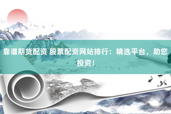 靠谱期货配资 股票配资网站排行：精选平台，助您投资！