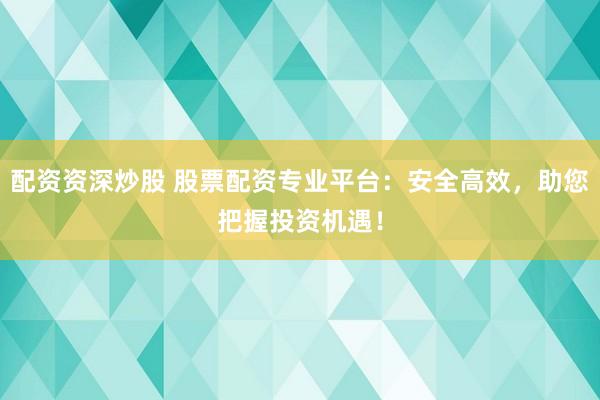 配资资深炒股 股票配资专业平台：安全高效，助您把握投资机遇！