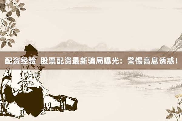 配资经验  股票配资最新骗局曝光：警惕高息诱惑！