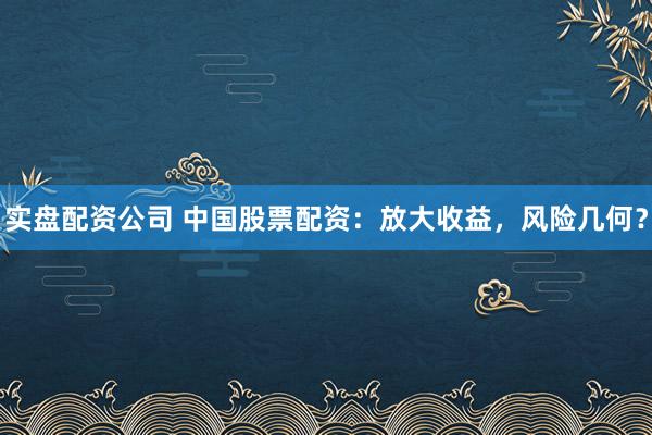 实盘配资公司 中国股票配资：放大收益，风险几何？