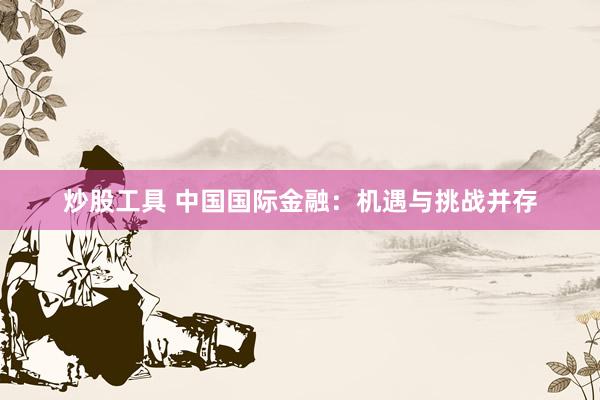炒股工具 中国国际金融：机遇与挑战并存