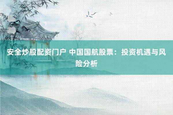 安全炒股配资门户 中国国航股票：投资机遇与风险分析