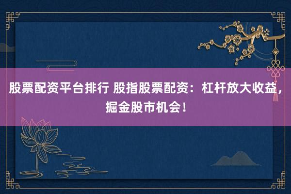 股票配资平台排行 股指股票配资：杠杆放大收益，掘金股市机会！