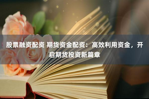 股票融资配资 期货资金配资：高效利用资金，开启期货投资新篇章