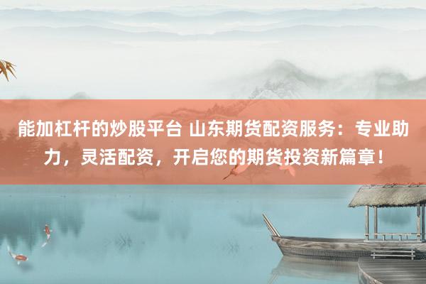 能加杠杆的炒股平台 山东期货配资服务：专业助力，灵活配资，开启您的期货投资新篇章！