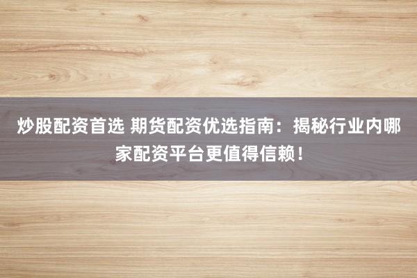 炒股配资首选 期货配资优选指南：揭秘行业内哪家配资平台更值得信赖！