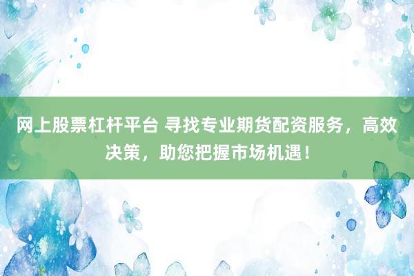 网上股票杠杆平台 寻找专业期货配资服务，高效决策，助您把握市场机遇！